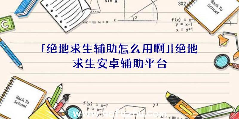 「绝地求生辅助怎么用啊」|绝地求生安卓辅助平台